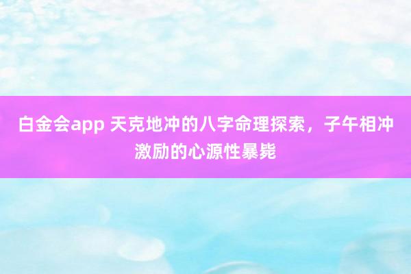 白金会app 天克地冲的八字命理探索，子午相冲激励的心源性暴毙