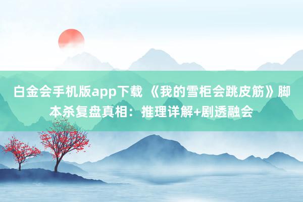 白金会手机版app下载 《我的雪柜会跳皮筋》脚本杀复盘真相：推理详解+剧透融会