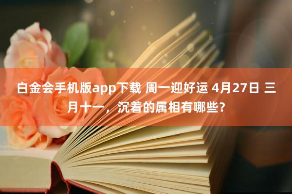 白金会手机版app下载 周一迎好运 4月27日 三月十一，沉着的属相有哪些？