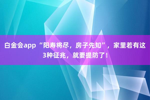白金会app “阳寿将尽，房子先知”，家里若有这3种征兆，就要提防了！