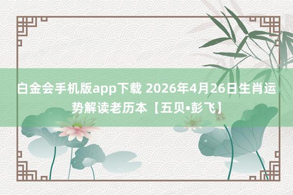 白金会手机版app下载 2026年4月26日生肖运势解读老历本【五贝•彭飞】