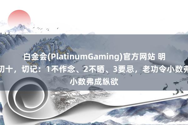 白金会(PlatinumGaming)官方网站 明日三月初十，切记：1不作念、2不晒、3要忌，老功令小数弗成纵欲