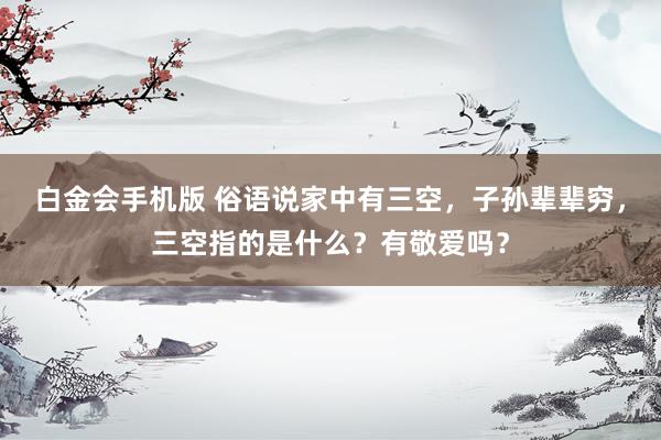 白金会手机版 俗语说家中有三空，子孙辈辈穷，三空指的是什么？有敬爱吗？
