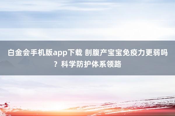 白金会手机版app下载 剖腹产宝宝免疫力更弱吗？科学防护体系领路