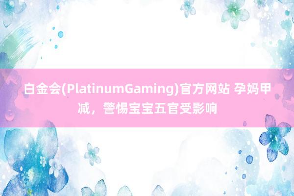 白金会(PlatinumGaming)官方网站 孕妈甲减，警惕宝宝五官受影响
