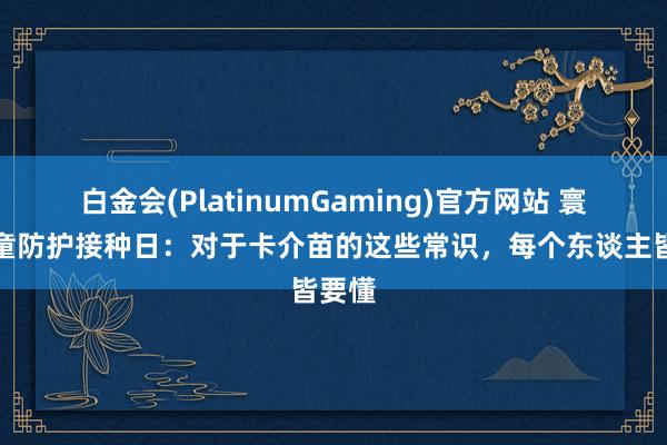 白金会(PlatinumGaming)官方网站 寰球儿童防护接种日：对于卡介苗的这些常识，每个东谈主皆要懂