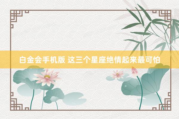 白金会手机版 这三个星座绝情起来最可怕