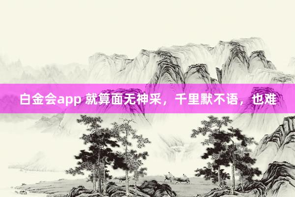白金会app 就算面无神采，千里默不语，也难