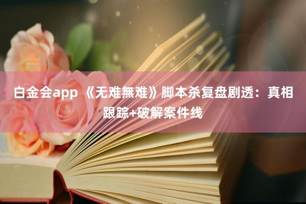 白金会app 《无难無难》脚本杀复盘剧透：真相跟踪+破解案件线