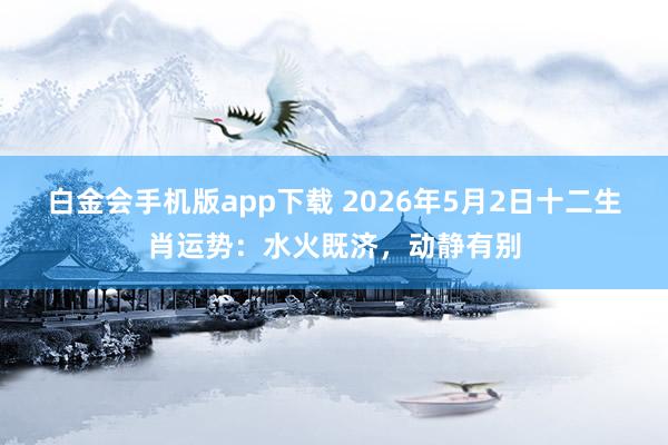 白金会手机版app下载 2026年5月2日十二生肖运势：水火既济，动静有别