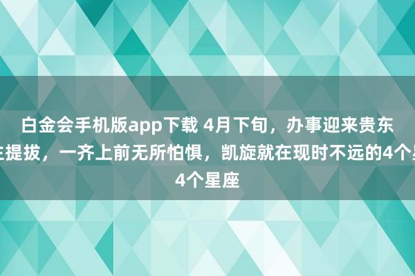 白金会手机版app下载 4月下旬，办事迎来贵东谈主提拔，一齐上前无所怕惧，凯旋就在现时不远的4个星座
