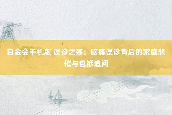 白金会手机版 误诊之殇：脑瘫误诊背后的家庭悲催与包袱追问