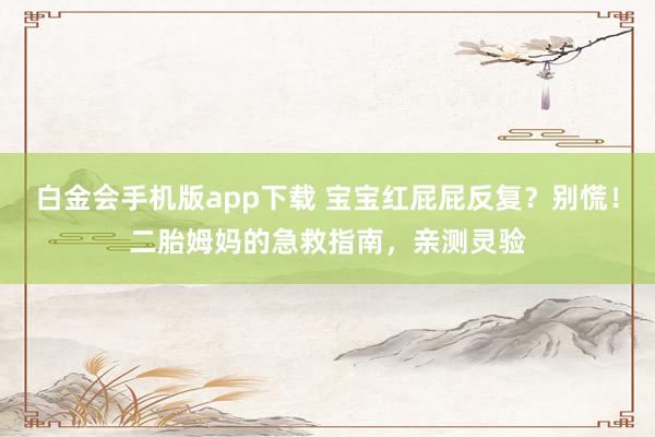 白金会手机版app下载 宝宝红屁屁反复？别慌！二胎姆妈的急救指南，亲测灵验