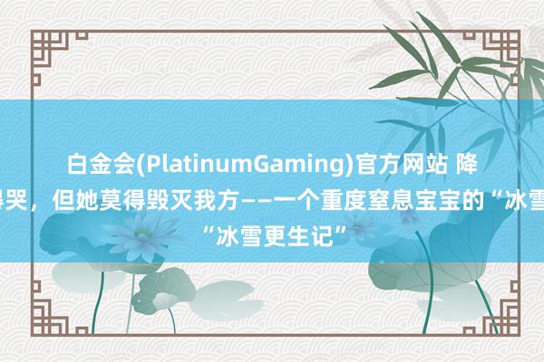 白金会(PlatinumGaming)官方网站 降生时莫得哭，但她莫得毁灭我方——一个重度窒息宝宝的“冰雪更生记”