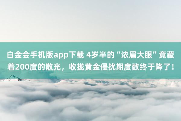 白金会手机版app下载 4岁半的“浓眉大眼”竟藏着200度的散光，收拢黄金侵扰期度数终于降了！