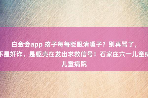 白金会app 孩子每每眨眼清嗓子？别再骂了，这不是奸诈，是躯壳在发出求救信号！石家庄六一儿童病院
