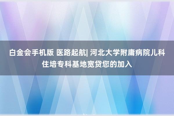 白金会手机版 医路起航| 河北大学附庸病院儿科住培专科基地宽贷您的加入