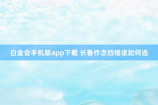 白金会手机版app下载 长春作念四维该如何选