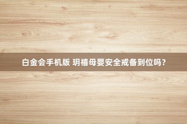 白金会手机版 玥禧母婴安全戒备到位吗？