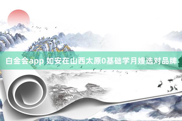 白金会app 如安在山西太原0基础学月嫂选对品牌