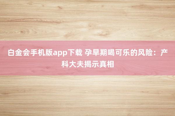 白金会手机版app下载 孕早期喝可乐的风险：产科大夫揭示真相