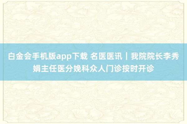 白金会手机版app下载 名医医讯｜我院院长李秀娟主任医分娩科众人门诊按时开诊