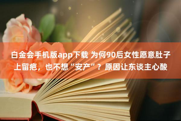 白金会手机版app下载 为何90后女性愿意肚子上留疤，也不想“安产”？原因让东谈主心酸