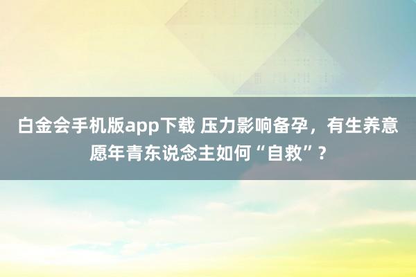 白金会手机版app下载 压力影响备孕，有生养意愿年青东说念主如何“自救”？