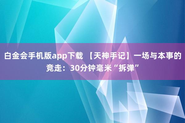 白金会手机版app下载 【天神手记】一场与本事的竞走：30分钟毫米“拆弹”