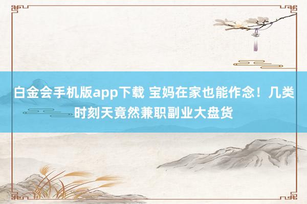 白金会手机版app下载 宝妈在家也能作念！几类时刻天竟然兼职副业大盘货