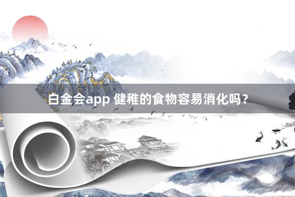 白金会app 健稚的食物容易消化吗？