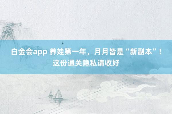 白金会app 养娃第一年，月月皆是“新副本”！这份通关隐私请收好