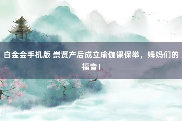 白金会手机版 崇贤产后成立瑜伽课保举，姆妈们的福音！