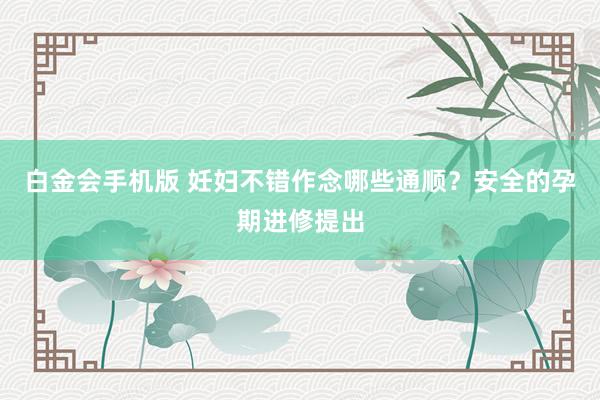 白金会手机版 妊妇不错作念哪些通顺？安全的孕期进修提出