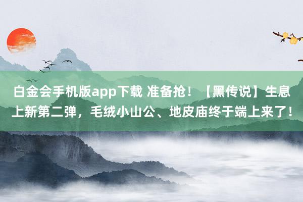 白金会手机版app下载 准备抢！【黑传说】生息上新第二弹，毛绒小山公、地皮庙终于端上来了！