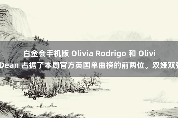 白金会手机版 Olivia Rodrigo 和 Olivia Dean 占据了本周官方英国单曲榜的前两位。双娅双强！