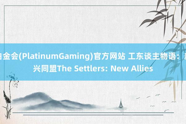 白金会(PlatinumGaming)官方网站 工东谈主物语：新兴同盟The Settlers: New Allies