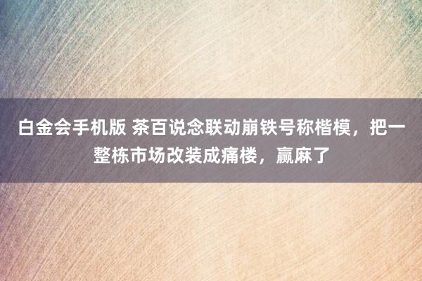 白金会手机版 茶百说念联动崩铁号称楷模，把一整栋市场改装成痛楼，赢麻了