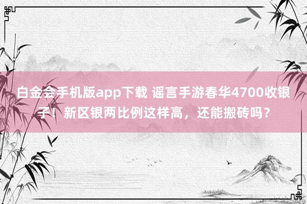 白金会手机版app下载 谣言手游春华4700收银子！新区银两比例这样高，还能搬砖吗？