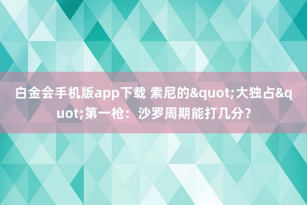 白金会手机版app下载 索尼的"大独占"第一枪：沙罗周期能打几分？