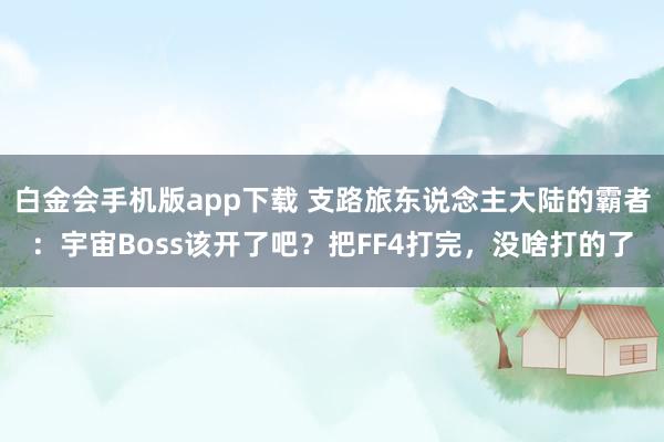 白金会手机版app下载 支路旅东说念主大陆的霸者：宇宙Boss该开了吧？把FF4打完，没啥打的了