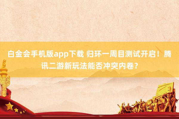 白金会手机版app下载 归环一周目测试开启！腾讯二游新玩法能否冲突内卷？