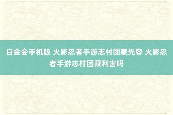 白金会手机版 火影忍者手游志村团藏先容 火影忍者手游志村团藏利害吗