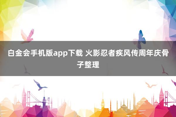 白金会手机版app下载 火影忍者疾风传周年庆骨子整理