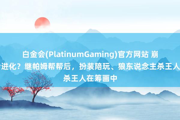 白金会(PlatinumGaming)官方网站 崩铁AI还会进化？继帕姆帮帮后，扮装陪玩、狼东说念主杀王人在筹画中