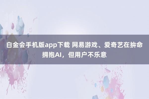 白金会手机版app下载 网易游戏、爱奇艺在拚命拥抱AI，但用户不乐意