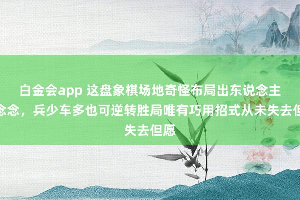 白金会app 这盘象棋场地奇怪布局出东说念主预念念，兵少车多也可逆转胜局唯有巧用招式从未失去但愿