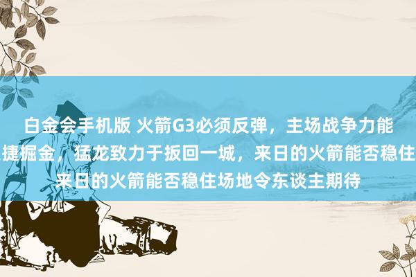 白金会手机版 火箭G3必须反弹，主场战争力能否重现，丛林狼大捷掘金，猛龙致力于扳回一城，来日的火箭能否稳住场地令东谈主期待