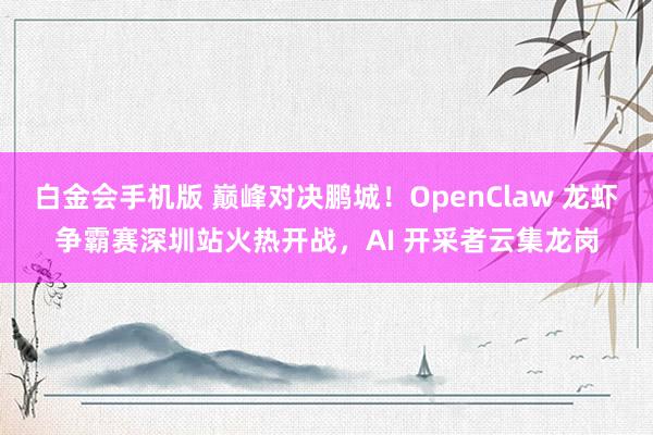白金会手机版 巅峰对决鹏城！OpenClaw 龙虾争霸赛深圳站火热开战，AI 开采者云集龙岗
