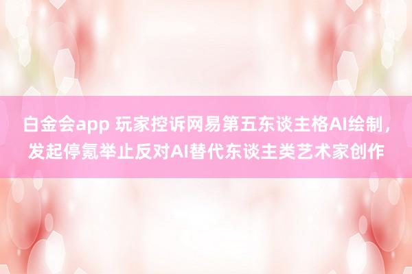白金会app 玩家控诉网易第五东谈主格AI绘制，发起停氪举止反对AI替代东谈主类艺术家创作